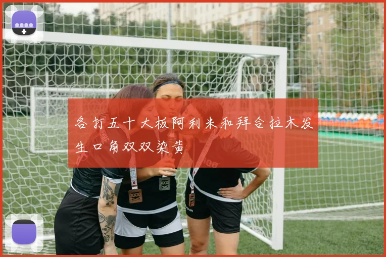 各打五十大板阿利米和拜合拉木发生口角双双染黄